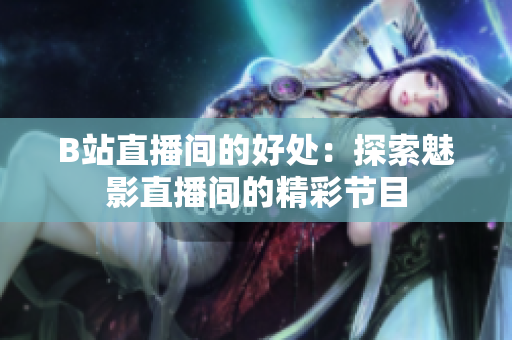 B站直播间的好处：探索魅影直播间的精彩节目