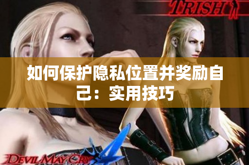 如何保护隐私位置并奖励自己：实用技巧