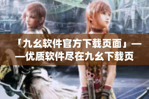 「九幺软件官方下载页面」——优质软件尽在九幺下载页面！)