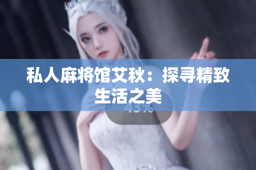 私人麻将馆艾秋：探寻精致生活之美