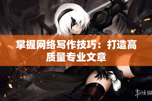 掌握网络写作技巧：打造高质量专业文章