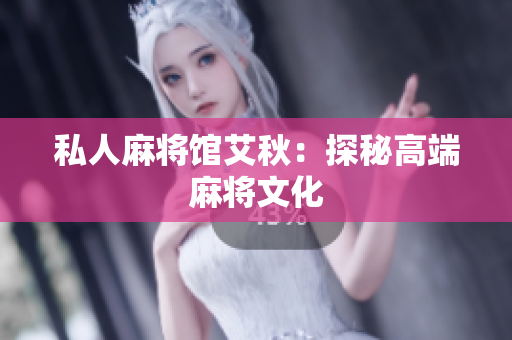 私人麻将馆艾秋：探秘高端麻将文化
