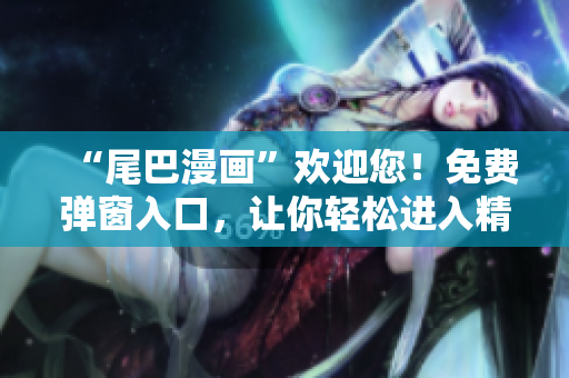 “尾巴漫画”欢迎您！免费弹窗入口，让你轻松进入精彩世界