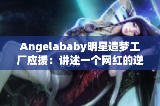 Angelababy明星造梦工厂应援：讲述一个网红的逆袭之路