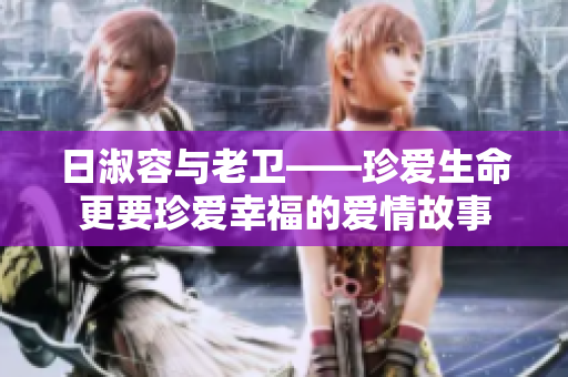 日淑容与老卫——珍爱生命更要珍爱幸福的爱情故事