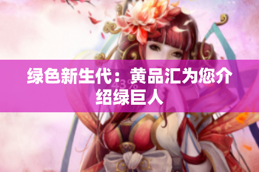 绿色新生代：黄品汇为您介绍绿巨人