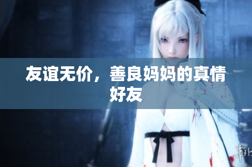 友谊无价，善良妈妈的真情好友