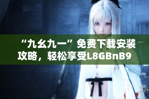 “九幺九一”免费下载安装攻略，轻松享受L8GBnB9Psw！