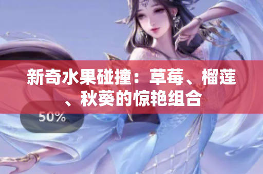 新奇水果碰撞：草莓、榴莲、秋葵的惊艳组合