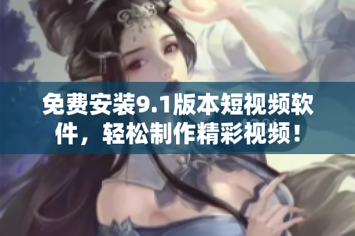 免费安装9.1版本短视频软件，轻松制作精彩视频！