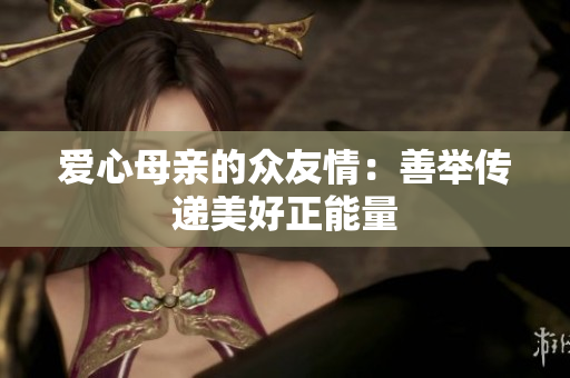 爱心母亲的众友情：善举传递美好正能量