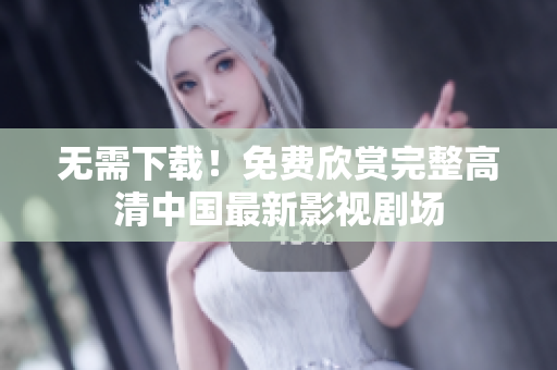 无需下载！免费欣赏完整高清中国最新影视剧场