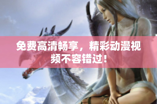 免费高清畅享，精彩动漫视频不容错过！