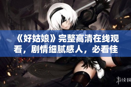 《好姑娘》完整高清在线观看，剧情细腻感人，必看佳作！