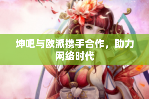 坤吧与欧派携手合作，助力网络时代