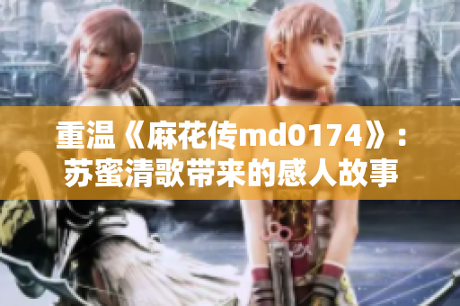 重温《麻花传md0174》：苏蜜清歌带来的感人故事