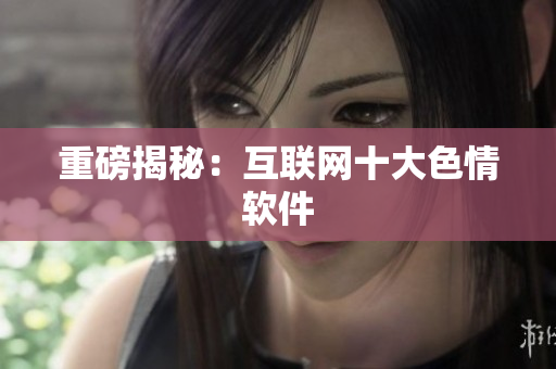 重磅揭秘：互联网十大色情软件
