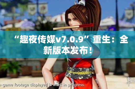 “趣夜传媒v7.0.9”重生：全新版本发布！