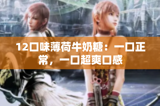 12口味薄荷牛奶糖：一口正常，一口超爽口感