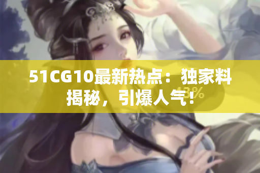 51CG10最新热点：独家料揭秘，引爆人气！