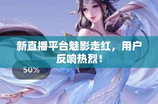 新直播平台魅影走红，用户反响热烈！