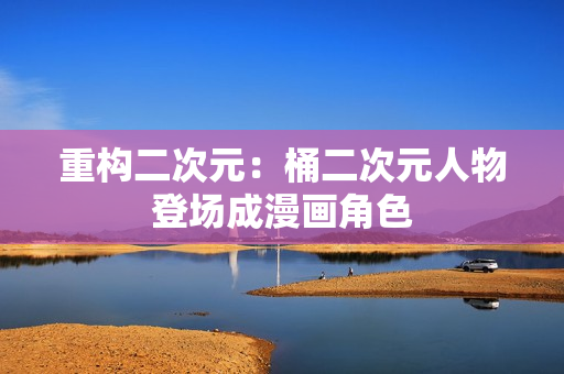 重构二次元：桶二次元人物登场成漫画角色