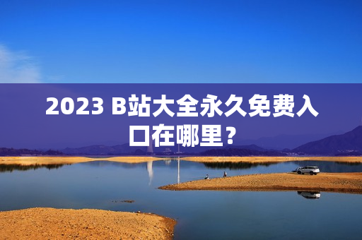 2023 B站大全永久免费入口在哪里？
