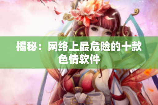 揭秘：网络上最危险的十款色情软件