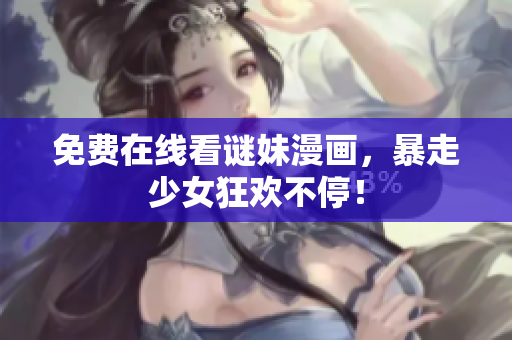 免费在线看谜妹漫画，暴走少女狂欢不停！