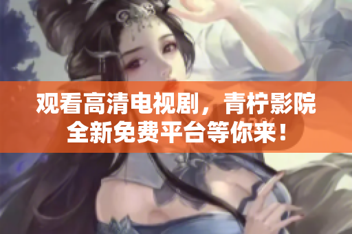 观看高清电视剧，青柠影院全新免费平台等你来！