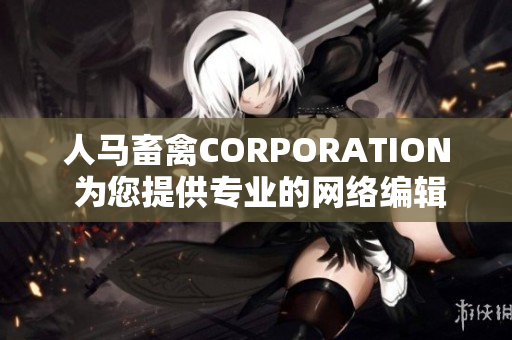 人马畜禽CORPORATION 为您提供专业的网络编辑服务