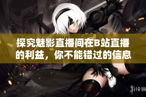 探究魅影直播间在B站直播的利益，你不能错过的信息