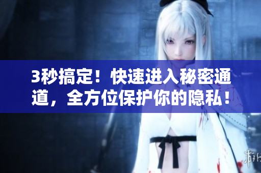 3秒搞定！快速进入秘密通道，全方位保护你的隐私！