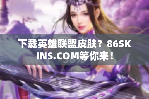 下载英雄联盟皮肤？86SKINS.COM等你来！