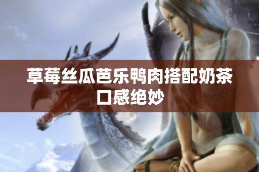 草莓丝瓜芭乐鸭肉搭配奶茶口感绝妙