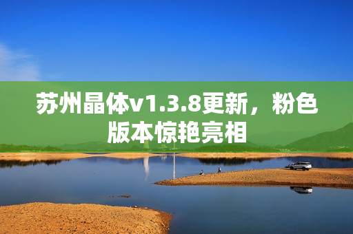 苏州晶体v1.3.8更新，粉色版本惊艳亮相