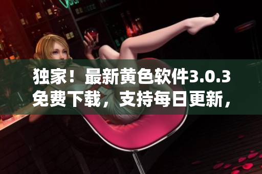 独家！最新黄色软件3.0.3免费下载，支持每日更新，兼容OppO手机版本