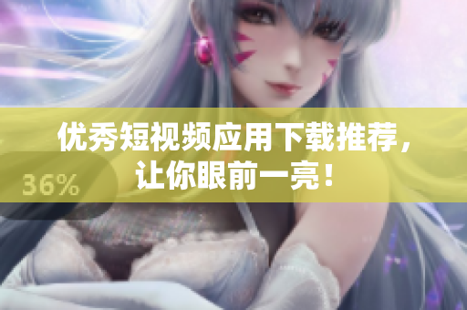优秀短视频应用下载推荐，让你眼前一亮！