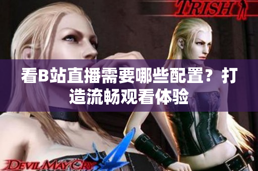 看B站直播需要哪些配置？打造流畅观看体验