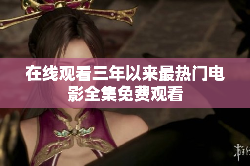 在线观看三年以来最热门电影全集免费观看