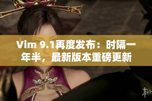 Vim 9.1再度发布：时隔一年半，最新版本重磅更新