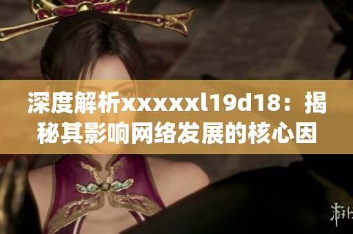 深度解析xxxxxl19d18：揭秘其影响网络发展的核心因素)