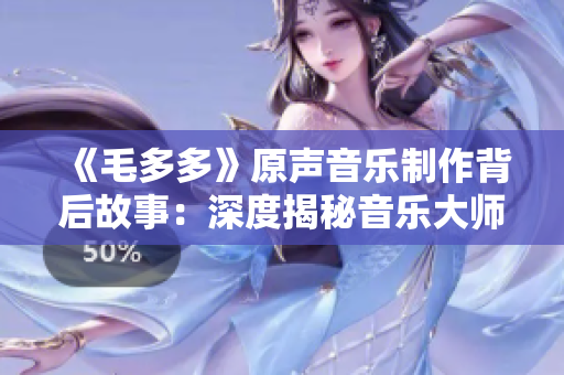 《毛多多》原声音乐制作背后故事：深度揭秘音乐大师的创作秘籍