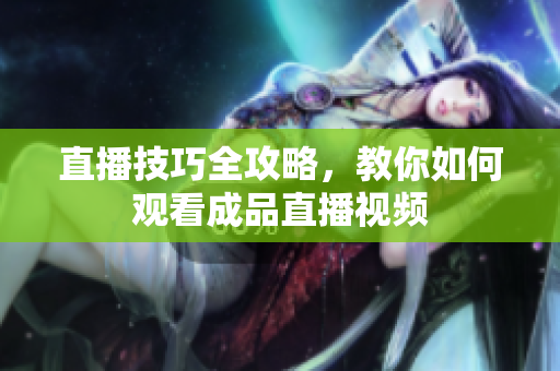 直播技巧全攻略，教你如何观看成品直播视频