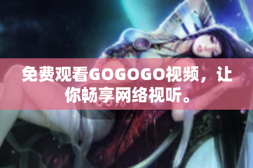 免费观看GOGOGO视频，让你畅享网络视听。