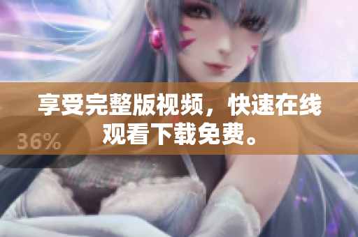 享受完整版视频，快速在线观看下载免费。