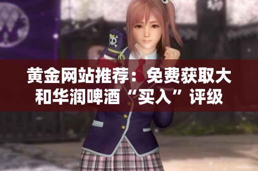 黄金网站推荐：免费获取大和华润啤酒“买入”评级