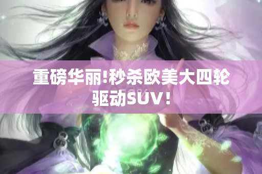 重磅华丽!秒杀欧美大四轮驱动SUV！