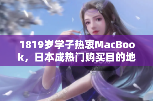 1819岁学子热衷MacBook，日本成热门购买目的地