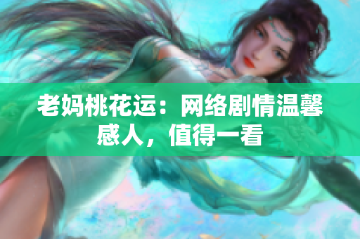 老妈桃花运：网络剧情温馨感人，值得一看